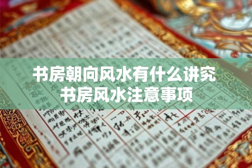 书房朝向风水有什么讲究 书房风水注意事项 书房朝向风水有什么讲究 书房风水注意事项