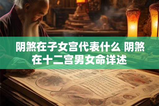 阴煞在子女宫代表什么 阴煞在十二宫男女命详述