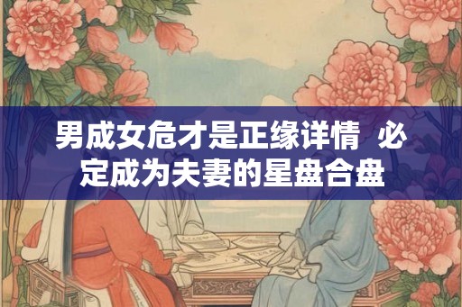 男成女危才是正缘详情  必定成为夫妻的星盘合盘