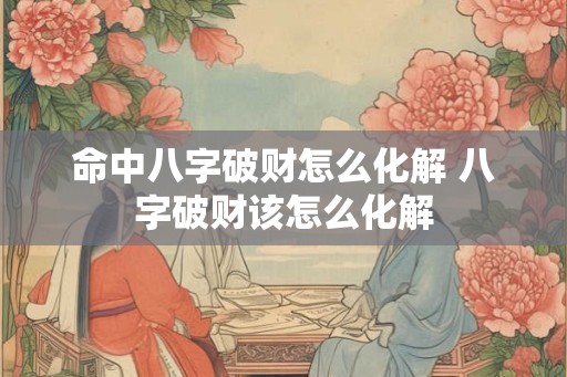 命中八字破财怎么化解 八字破财该怎么化解