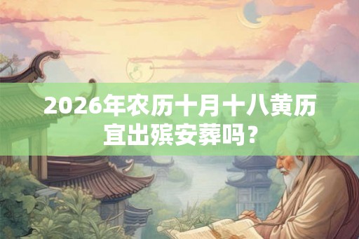 2026年农历十月十八黄历宜出殡安葬吗？