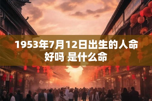 1953年7月12日出生的人命好吗 是什么命 1953年7月12日出生的人命好吗 是什么命