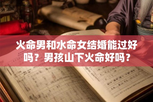 火命男和水命女结婚能过好吗？男孩山下火命好吗？