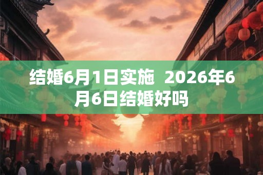结婚6月1日实施  2026年6月6日结婚好吗