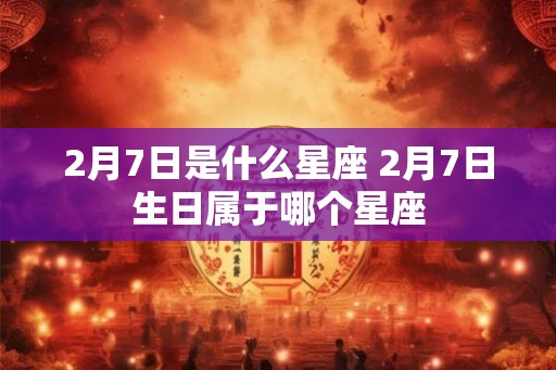 2月7日是什么星座 2月7日生日属于哪个星座 2月7日是什么星座 2月7日生日属于哪个星座