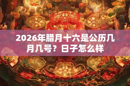 2026年腊月十六是公历几月几号？日子怎么样