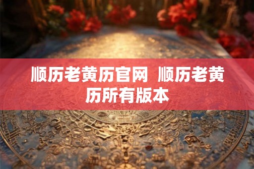 顺历老黄历官网 顺历老黄历所有版本 顺历老黄历官网 顺历老黄历所有版本