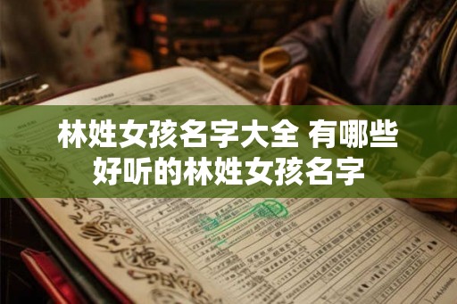 林姓女孩名字大全 有哪些好听的林姓女孩名字