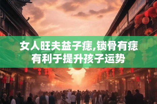 女人旺夫益子痣,锁骨有痣有利于提升孩子运势