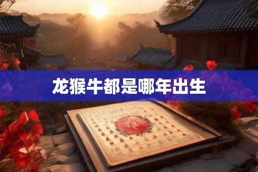 龙猴牛都是哪年出生