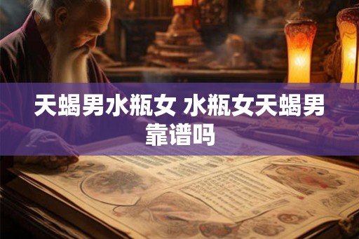 天蝎男水瓶女 水瓶女天蝎男靠谱吗 天蝎男水瓶女 水瓶女天蝎男靠谱吗