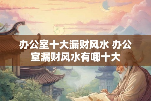办公室十大漏财风水 办公室漏财风水有哪十大