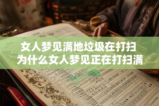 女人梦见满地垃圾在打扫 为什么女人梦见正在打扫满地垃圾 女人梦见满地垃圾在打扫 为什么女人梦见正在打扫满地垃圾