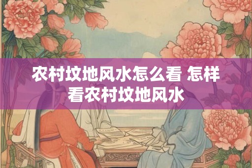 农村坟地风水怎么看 怎样看农村坟地风水
