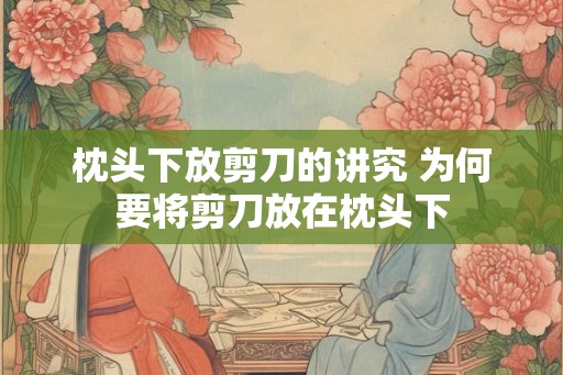枕头下放剪刀的讲究 为何要将剪刀放在枕头下
