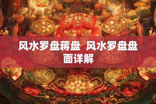 风水罗盘蒋盘  风水罗盘盘面详解