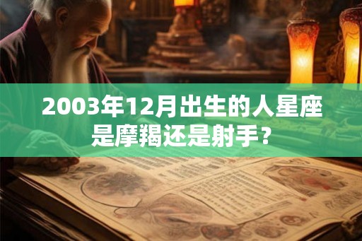 2003年12月出生的人星座是摩羯还是射手？