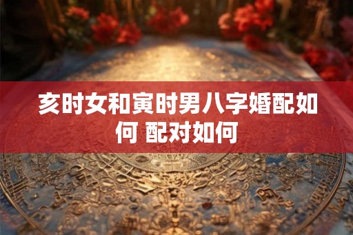 亥时女和寅时男八字婚配如何 配对如何