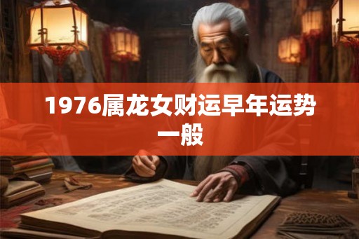 1976属龙女财运早年运势一般 1976属龙女财运早年运势一般