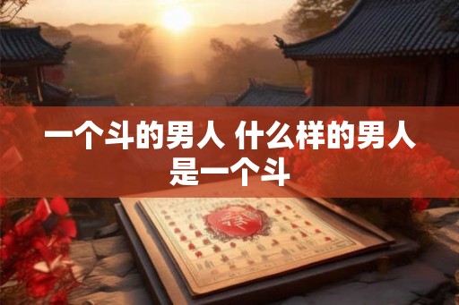 一个斗的男人 什么样的男人是一个斗 一个斗的男人 什么样的男人是一个斗