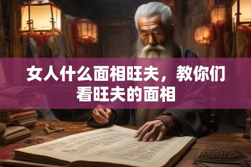 女人什么面相旺夫，教你们看旺夫的面相