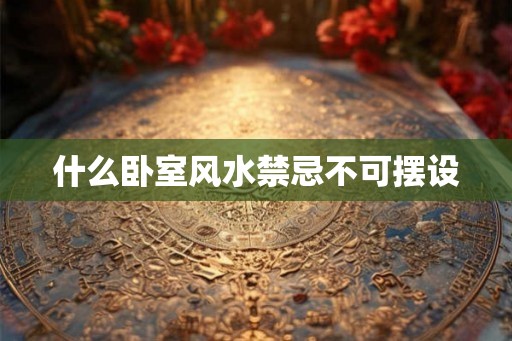 什么卧室风水禁忌不可摆设 什么卧室风水禁忌不可摆设