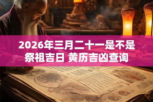 2026年三月二十一是不是祭祖吉日 黄历吉凶查询