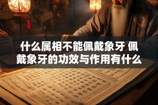 什么属相不能佩戴象牙 佩戴象牙的功效与作用有什么
