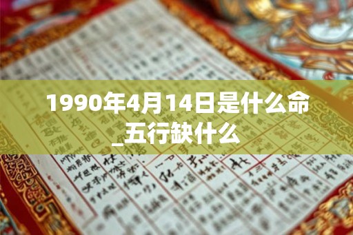 1990年4月14日是什么命_五行缺什么 1990年4月14日是什么命_五行缺什么