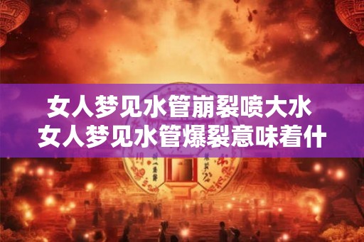 女人梦见水管崩裂喷大水 女人梦见水管爆裂意味着什么