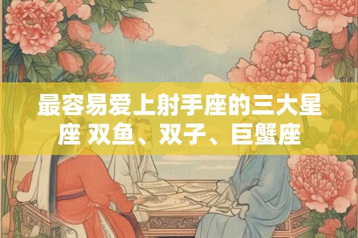 最容易爱上射手座的三大星座 双鱼、双子、巨蟹座