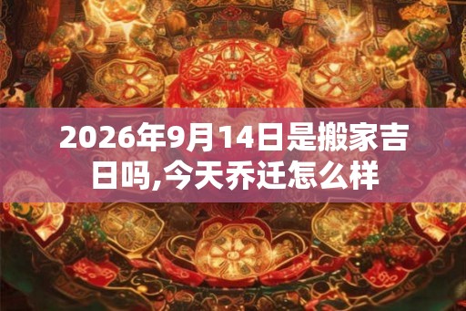 2026年9月14日是搬家吉日吗,今天乔迁怎么样