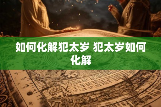 如何化解犯太岁 犯太岁如何化解