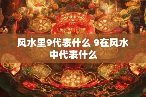 风水里9代表什么 9在风水中代表什么 风水里9代表什么 9在风水中代表什么