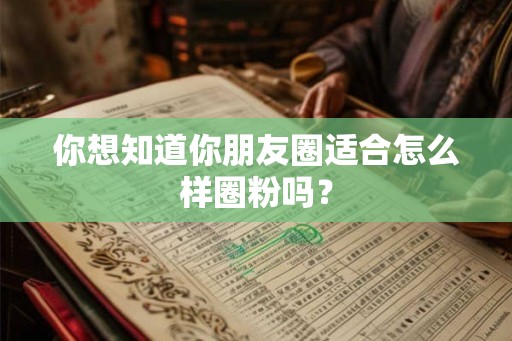 你想知道你朋友圈适合怎么样圈粉吗？