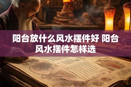 阳台放什么风水摆件好 阳台风水摆件怎样选 阳台放什么风水摆件好 阳台风水摆件怎样选