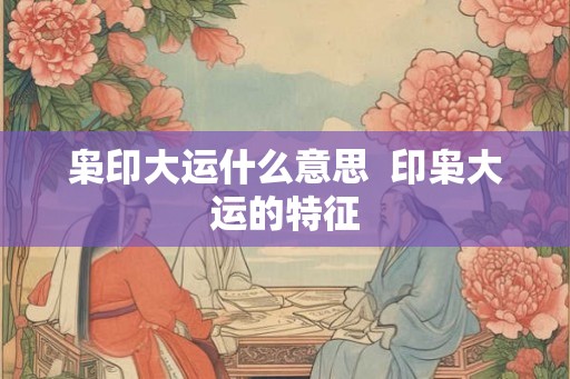 枭印大运什么意思 印枭大运的特征 枭印大运什么意思 印枭大运的特征