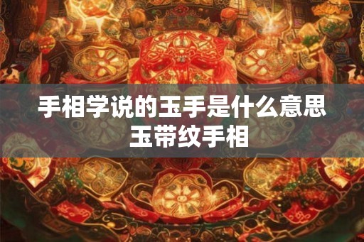 手相学说的玉手是什么意思 玉带纹手相 手相学说的玉手是什么意思 玉带纹手相