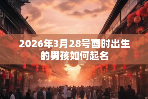 2026年3月28号酉时出生的男孩如何起名