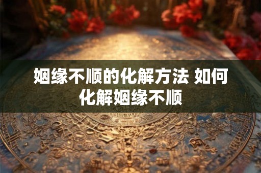 姻缘不顺的化解方法 如何化解姻缘不顺