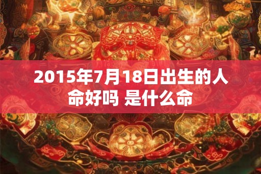 2015年7月18日出生的人命好吗 是什么命