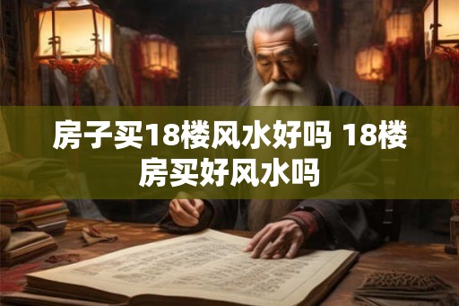 房子买18楼风水好吗 18楼房买好风水吗