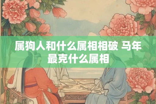 属狗人和什么属相相破 马年最克什么属相 属狗人和什么属相相破 马年最克什么属相