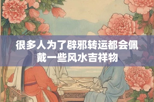 很多人为了辟邪转运都会佩戴一些风水吉祥物 很多人为了辟邪转运都会佩戴一些风水吉祥物