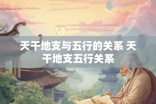 天干地支与五行的关系 天干地支五行关系