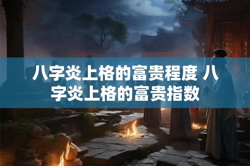 八字炎上格的富贵程度 八字炎上格的富贵指数