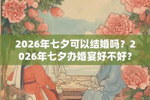 2026年七夕可以结婚吗？2026年七夕办婚宴好不好？