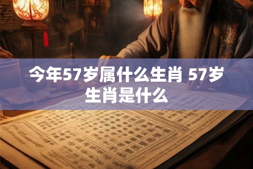 今年57岁属什么生肖 57岁生肖是什么
