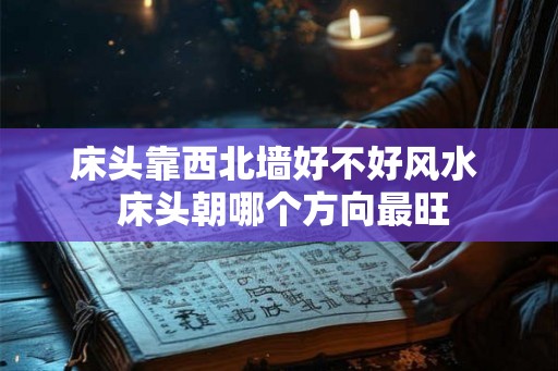 床头靠西北墙好不好风水  床头朝哪个方向最旺