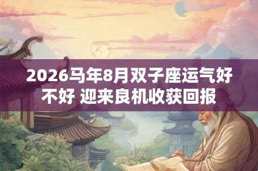 2026马年8月双子座运气好不好 迎来良机收获回报